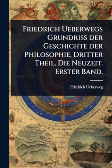 Friedrich Ueberwegs Grundriss der Geschichte der Philosophie, Dritter Theil. Die Neuzeit. Erster Band.