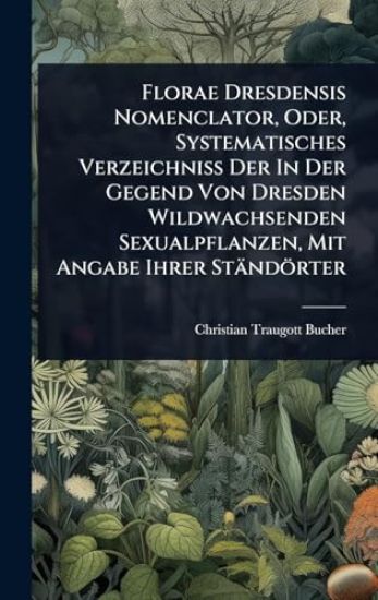 Florae Dresdensis Nomenclator, Oder, Systematisches Verzeichniss Der In Der Gegend Von Dresden Wildwachsenden Sexualpflanzen, Mit Angabe Ihrer Ständörter