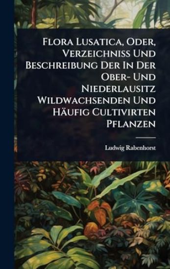 Flora Lusatica, Oder, Verzeichniss Und Beschreibung Der In Der Ober- Und Niederlausitz Wildwachsenden Und Häufig Cultivirten Pflanzen