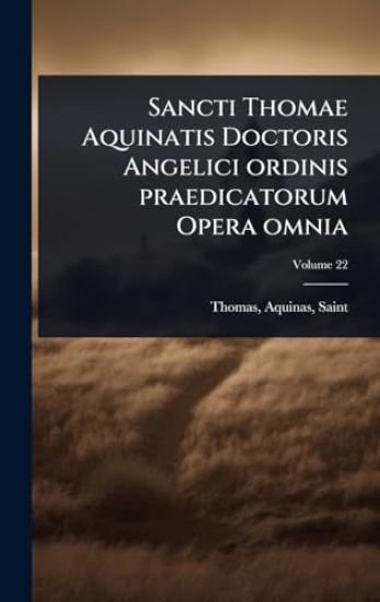 Sancti Thomae Aquinatis Doctoris Angelici ordinis praedicatorum Opera omnia