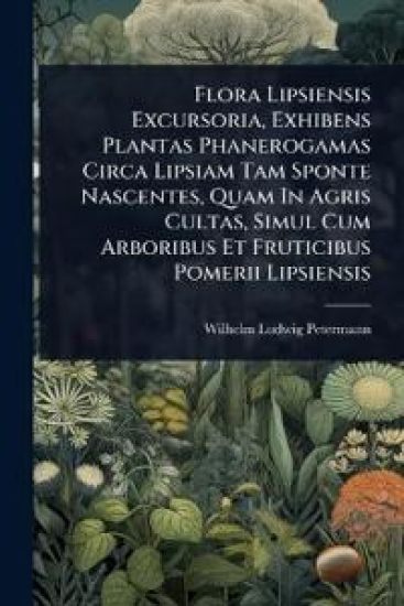 Flora Lipsiensis Excursoria, Exhibens Plantas Phanerogamas Circa Lipsiam Tam Sponte Nascentes, Quam In Agris Cultas, Simul Cum Arboribus Et Fruticibus Pomerii Lipsiensis