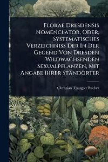 Florae Dresdensis Nomenclator, Oder, Systematisches Verzeichniss Der In Der Gegend Von Dresden Wildwachsenden Sexualpflanzen, Mit Angabe Ihrer Ständörter