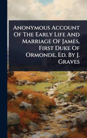 Anonymous Account Of The Early Life And Marriage Of James, First Duke Of Ormonde, Ed. By J. Graves