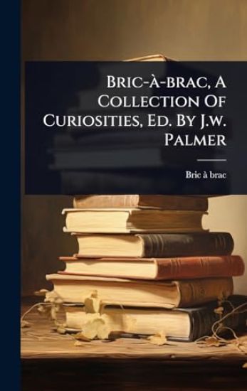 Bric-Ã -brac, A Collection Of Curiosities, Ed. By J.w. Palmer