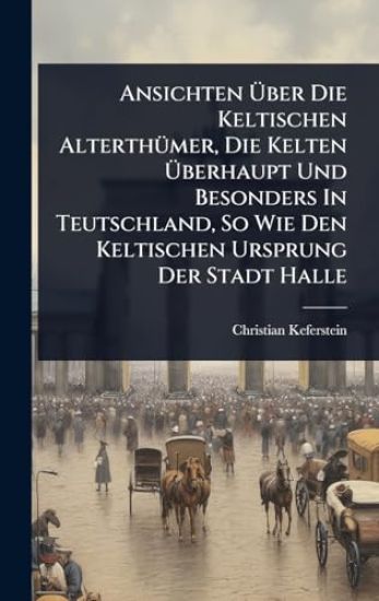 Ansichten Ã?ber Die Keltischen AlterthÃ1/4mer, Die Kelten Ã?berhaupt Und Besonders In Teutschland, So Wie Den Keltischen Ursprung Der Stadt Halle