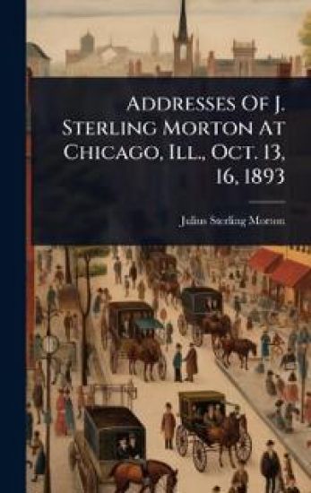Addresses Of J. Sterling Morton At Chicago, Ill., Oct. 13, 16, 1893