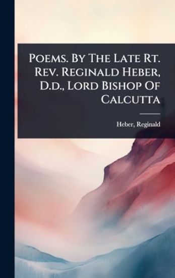 Poems. By The Late Rt. Rev. Reginald Heber, D.d., Lord Bishop Of Calcutta
