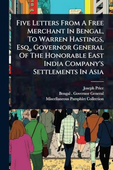 Five Letters From A Free Merchant In Bengal, To Warren Hastings, Esq., Governor General Of The Honorable East India Company's Settlements In Asia