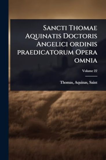 Sancti Thomae Aquinatis Doctoris Angelici ordinis praedicatorum Opera omnia