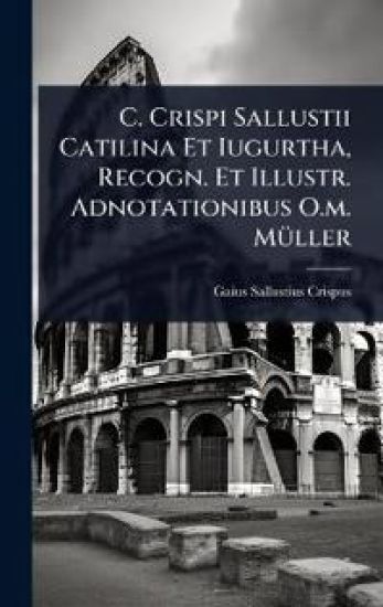 C. Crispi Sallustii Catilina Et Iugurtha, Recogn. Et Illustr. Adnotationibus O.m. MÃ1/4ller