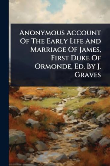 Anonymous Account Of The Early Life And Marriage Of James, First Duke Of Ormonde, Ed. By J. Graves