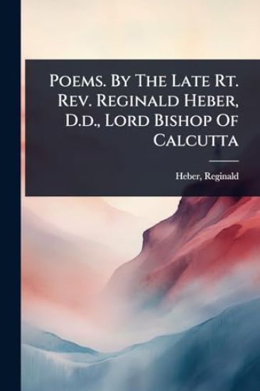 Poems. By The Late Rt. Rev. Reginald Heber, D.d., Lord Bishop Of Calcutta