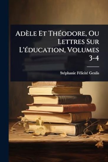 Adèle Et ThÃ(c)odore, Ou Lettres Sur L'Ã(c)ducation, Volumes 3-4