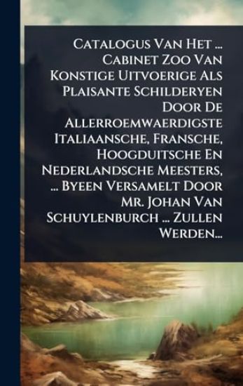 Catalogus Van Het ... Cabinet Zoo Van Konstige Uitvoerige Als Plaisante Schilderyen Door De Allerroemwaerdigste Italiaansche, Fransche, Hoogduitsche En Nederlandsche Meesters, ... Byeen Versamelt Door Mr. Johan Van Schuylenburch ... Zullen Werden...
