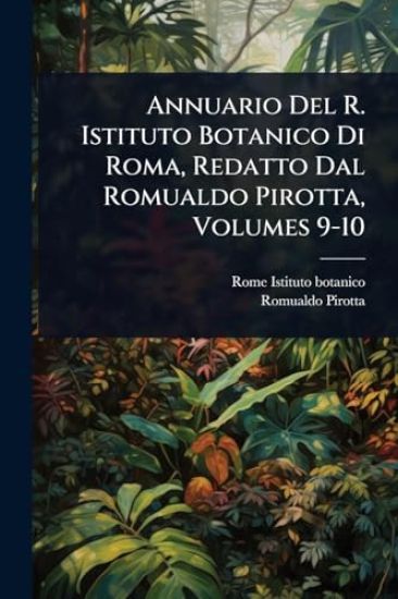 Annuario Del R. Istituto Botanico Di Roma, Redatto Dal Romualdo Pirotta, Volumes 9-10