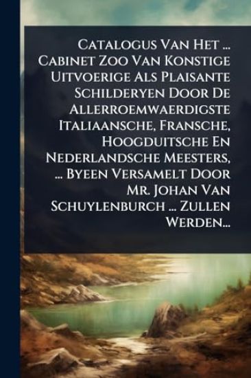 Catalogus Van Het ... Cabinet Zoo Van Konstige Uitvoerige Als Plaisante Schilderyen Door De Allerroemwaerdigste Italiaansche, Fransche, Hoogduitsche En Nederlandsche Meesters, ... Byeen Versamelt Door Mr. Johan Van Schuylenburch ... Zullen Werden...