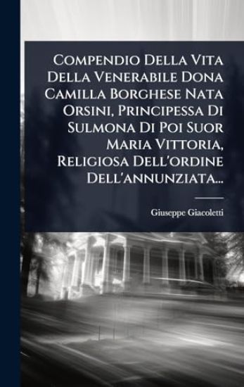 Compendio Della Vita Della Venerabile Dona Camilla Borghese Nata Orsini, Principessa Di Sulmona Di Poi Suor Maria Vittoria, Religiosa Dell'ordine Dell'annunziata...