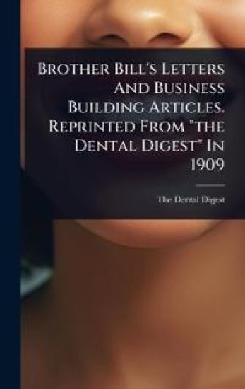 Brother Bill's Letters And Business Building Articles. Reprinted From "the Dental Digest" In 1909
