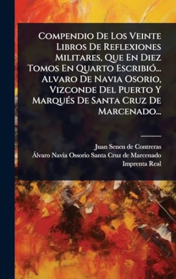Compendio De Los Veinte Libros De Reflexiones Militares, Que En Diez Tomos En Quarto EscribiÃ3... Alvaro De Navia Osorio, Vizconde Del Puerto Y MarquÃ(c)s De Santa Cruz De Marcenado...