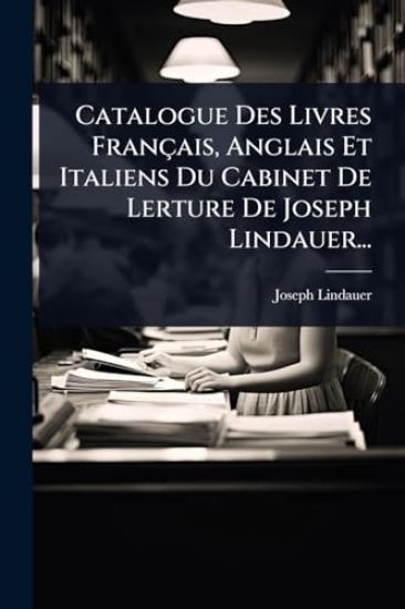 Catalogue Des Livres Français, Anglais Et Italiens Du Cabinet De Lerture De Joseph Lindauer...