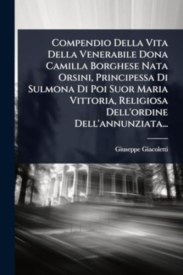 Compendio Della Vita Della Venerabile Dona Camilla Borghese Nata Orsini, Principessa Di Sulmona Di Poi Suor Maria Vittoria, Religiosa Dell'ordine Dell'annunziata...