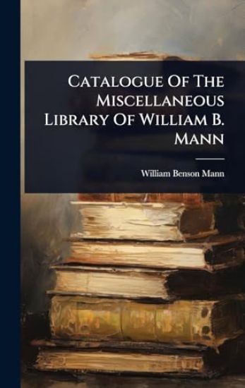 Catalogue Of The Miscellaneous Library Of William B. Mann