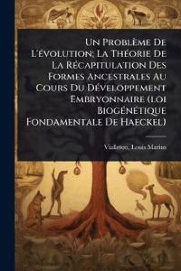 Un Problème De L'Ã(c)volution; La ThÃ(c)orie De La RÃ(c)capitulation Des Formes Ancestrales Au Cours Du DÃ(c)veloppement Embryonnaire (loi BiogÃ(c)nÃ(c)tique Fondamentale De Haeckel)