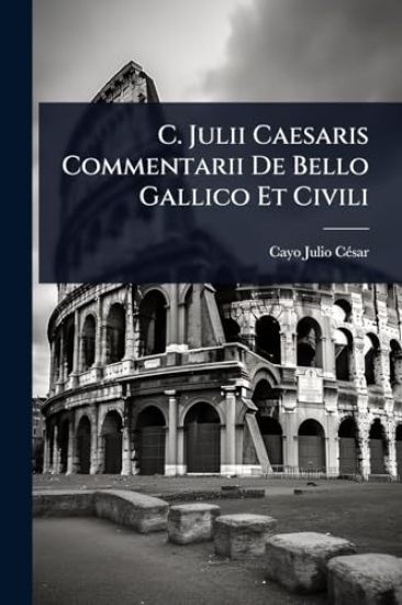 C. Julii Caesaris Commentarii De Bello Gallico Et Civili