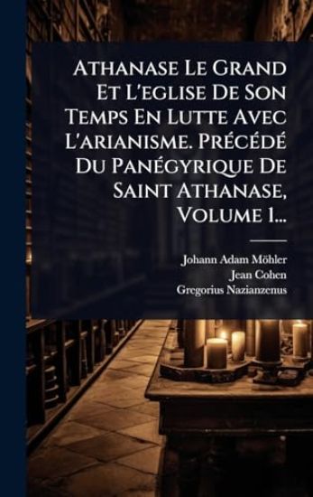 Athanase Le Grand Et L'eglise De Son Temps En Lutte Avec L'arianisme. PrÃ(c)cÃ(c)dÃ(c) Du PanÃ(c)gyrique De Saint Athanase, Volume 1...