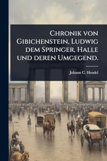 Chronik von Gibichenstein, Ludwig dem Springer, Halle und deren Umgegend.