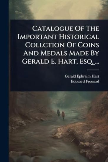 Catalogue Of The Important Historical Collction Of Coins And Medals Made By Gerald E. Hart, Esq. ...