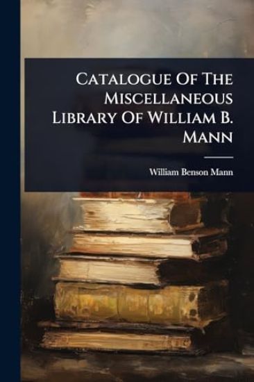 Catalogue Of The Miscellaneous Library Of William B. Mann