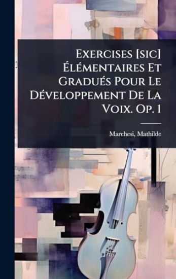 Exercises [sic] Ã?lÃ(c)mentaires Et GraduÃ(c)s Pour Le DÃ(c)veloppement De La Voix. Op. 1