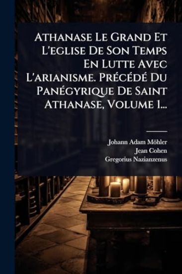 Athanase Le Grand Et L'eglise De Son Temps En Lutte Avec L'arianisme. PrÃ(c)cÃ(c)dÃ(c) Du PanÃ(c)gyrique De Saint Athanase, Volume 1...