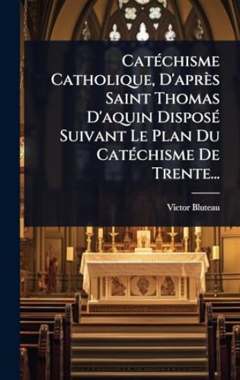 CatÃ(c)chisme Catholique, D'après Saint Thomas D'aquin DisposÃ(c) Suivant Le Plan Du CatÃ(c)chisme De Trente...