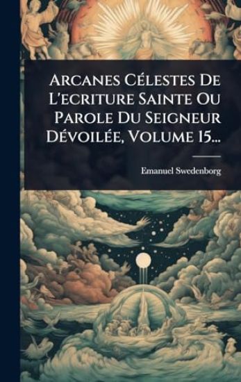 Arcanes CÃ(c)lestes De L'ecriture Sainte Ou Parole Du Seigneur DÃ(c)voilÃ(c)e, Volume 15...