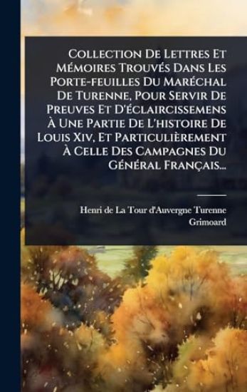 Collection De Lettres Et MÃ(c)moires TrouvÃ(c)s Dans Les Porte-feuilles Du MarÃ(c)chal De Turenne, Pour Servir De Preuves Et D'Ã(c)claircissemens Ã? Une Partie De L'histoire De Louis Xiv, Et Particulièrement Ã? Celle Des Campagnes Du GÃ(c)nÃ(c)ra