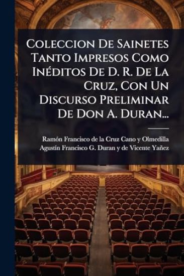 Coleccion De Sainetes Tanto Impresos Como InÃ(c)ditos De D. R. De La Cruz, Con Un Discurso Preliminar De Don A. Duran...