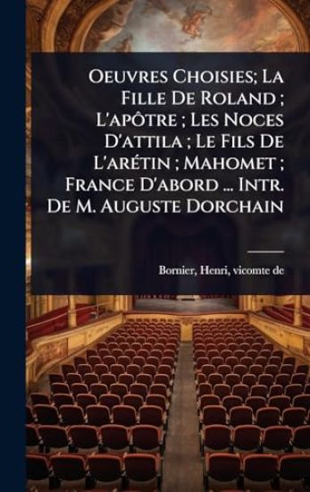 Oeuvres Choisies; La Fille De Roland; L'apÃ´tre; Les Noces D'attila; Le Fils De L'arÃ(c)tin; Mahomet; France D'abord ... Intr. De M. Auguste Dorchain