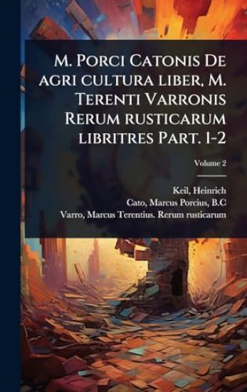 M. Porci Catonis De agri cultura liber, M. Terenti Varronis Rerum rusticarum libritres Part. 1-2