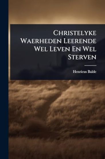 Christelyke Waerheden Leerende Wel Leven En Wel Sterven