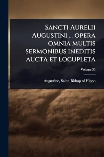 Sancti Aurelii Augustini ... opera omnia multis sermonibus ineditis aucta et locupleta