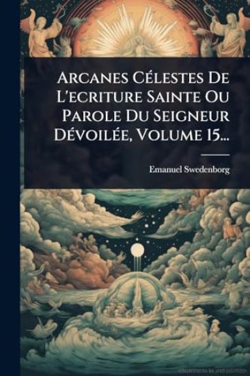 Arcanes CÃ(c)lestes De L'ecriture Sainte Ou Parole Du Seigneur DÃ(c)voilÃ(c)e, Volume 15...