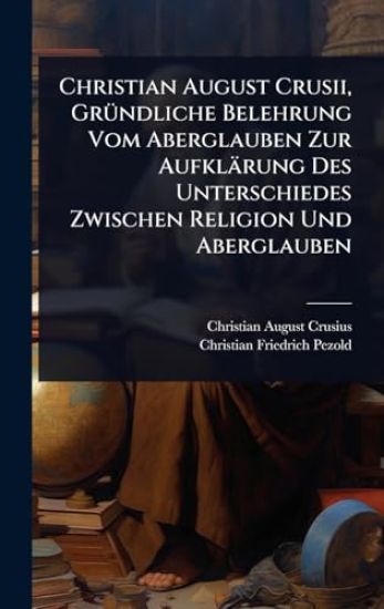 Christian August Crusii, GrÃ1/4ndliche Belehrung Vom Aberglauben Zur Aufklärung Des Unterschiedes Zwischen Religion Und Aberglauben