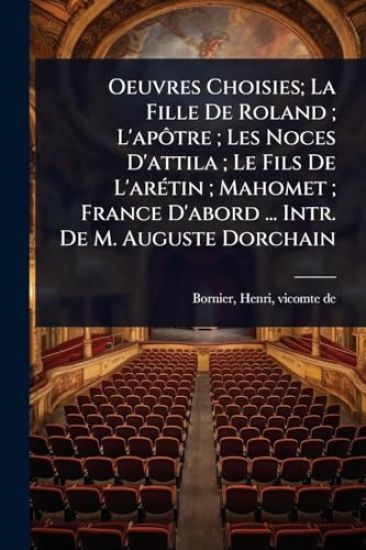 Oeuvres Choisies; La Fille De Roland; L'apÃ´tre; Les Noces D'attila; Le Fils De L'arÃ(c)tin; Mahomet; France D'abord ... Intr. De M. Auguste Dorchain