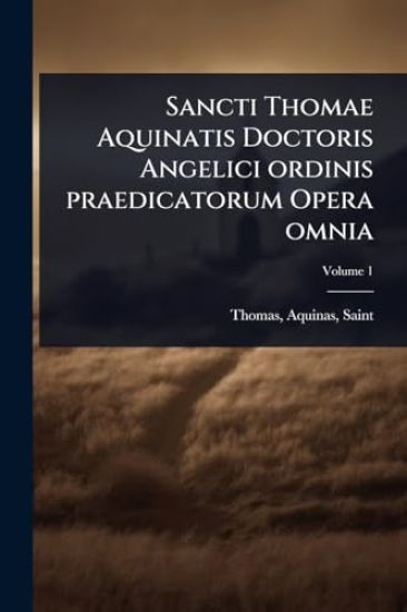 Sancti Thomae Aquinatis Doctoris Angelici ordinis praedicatorum Opera omnia