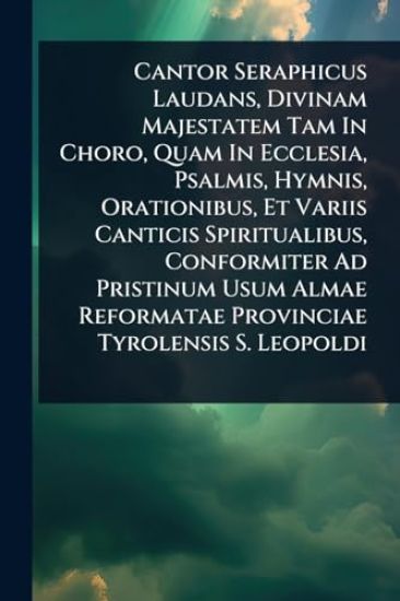 Cantor Seraphicus Laudans, Divinam Majestatem Tam In Choro, Quam In Ecclesia, Psalmis, Hymnis, Orationibus, Et Variis Canticis Spiritualibus, Conformiter Ad Pristinum Usum Almae Reformatae Provinciae Tyrolensis S. Leopoldi