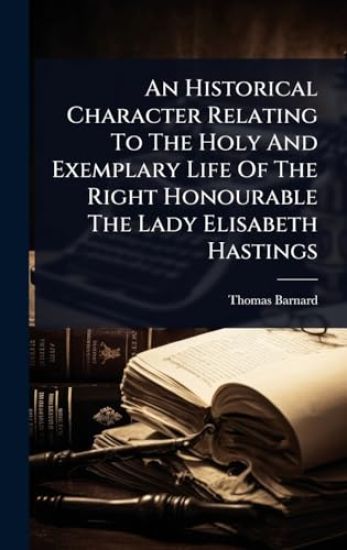 An Historical Character Relating To The Holy And Exemplary Life Of The Right Honourable The Lady Elisabeth Hastings