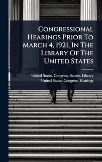 Congressional Hearings Prior To March 4, 1921, In The Library Of The United States