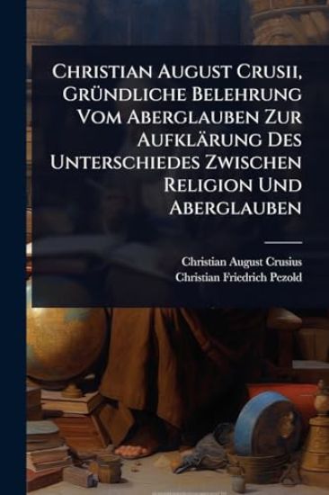 Christian August Crusii, GrÃ1/4ndliche Belehrung Vom Aberglauben Zur Aufklärung Des Unterschiedes Zwischen Religion Und Aberglauben